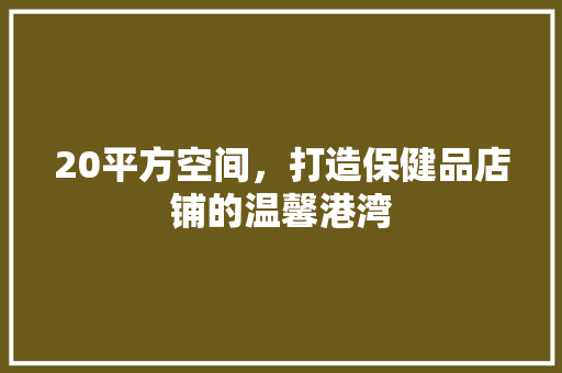 20平方空间，打造保健品店铺的温馨港湾