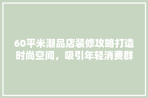 60平米潮品店装修攻略打造时尚空间，吸引年轻消费群体