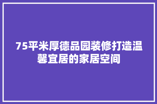 75平米厚德品园装修打造温馨宜居的家居空间