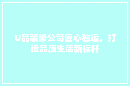 U品装修公司匠心独运，打造品质生活新标杆