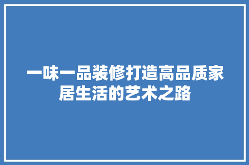 一味一品装修打造高品质家居生活的艺术之路