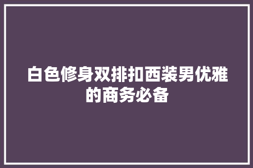 白色修身双排扣西装男优雅的商务必备