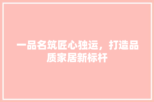 一品名筑匠心独运，打造品质家居新标杆