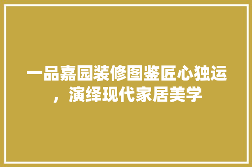 一品嘉园装修图鉴匠心独运，演绎现代家居美学