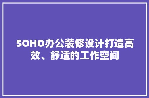 SOHO办公装修设计打造高效、舒适的工作空间