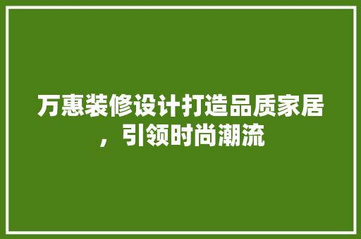 万惠装修设计打造品质家居，引领时尚潮流
