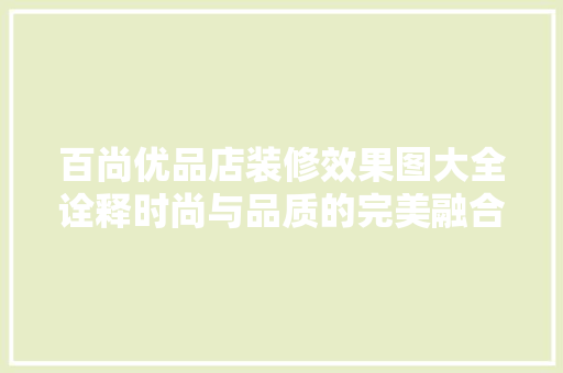 百尚优品店装修效果图大全诠释时尚与品质的完美融合