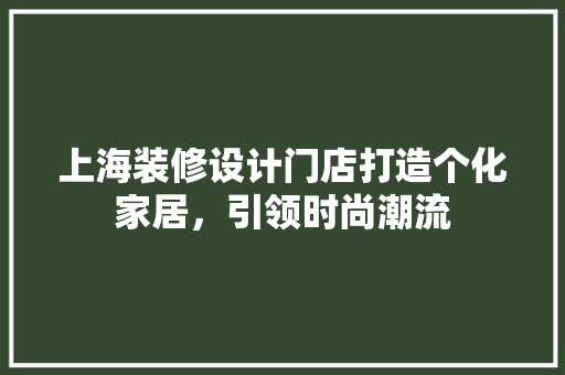 上海装修设计门店打造个化家居，引领时尚潮流