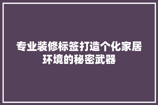专业装修标签打造个化家居环境的秘密武器