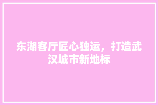 东湖客厅匠心独运，打造武汉城市新地标