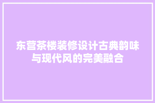 东营茶楼装修设计古典韵味与现代风的完美融合