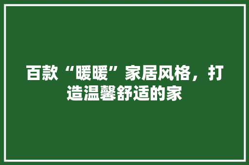 百款“暖暖”家居风格，打造温馨舒适的家