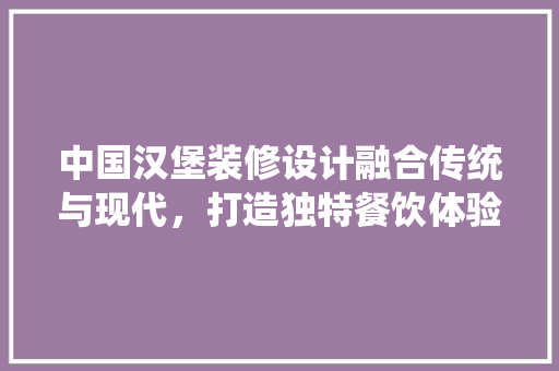 中国汉堡装修设计融合传统与现代，打造独特餐饮体验