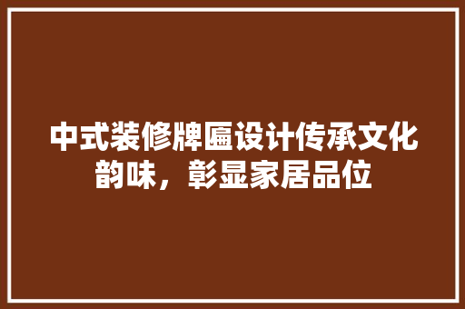 中式装修牌匾设计传承文化韵味，彰显家居品位