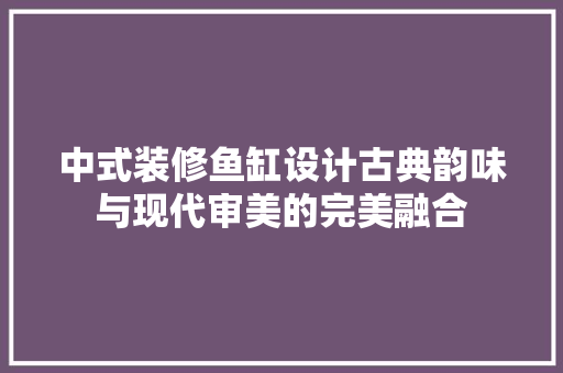 中式装修鱼缸设计古典韵味与现代审美的完美融合
