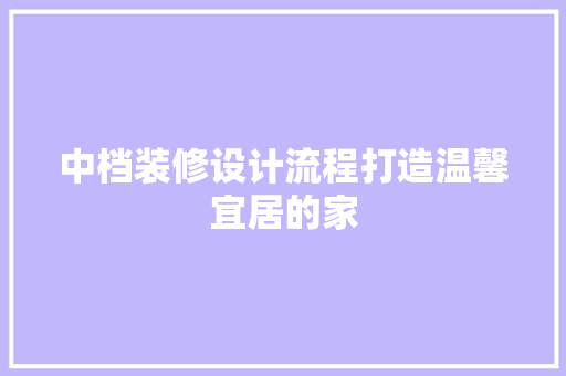 中档装修设计流程打造温馨宜居的家