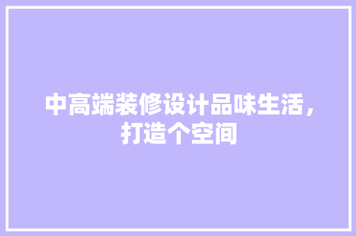 中高端装修设计品味生活，打造个空间