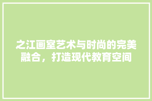 之江画室艺术与时尚的完美融合，打造现代教育空间