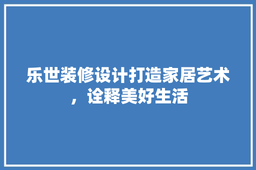 乐世装修设计打造家居艺术，诠释美好生活