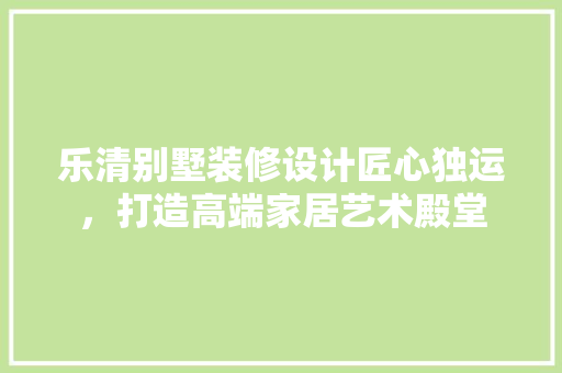 乐清别墅装修设计匠心独运，打造高端家居艺术殿堂