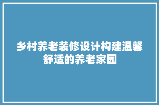 乡村养老装修设计构建温馨舒适的养老家园