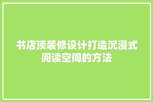 书店顶装修设计打造沉浸式阅读空间的方法
