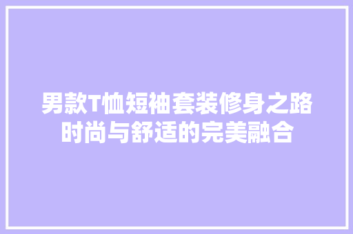 男款T恤短袖套装修身之路时尚与舒适的完美融合