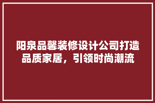 阳泉品馨装修设计公司打造品质家居，引领时尚潮流