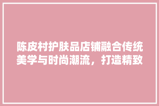 陈皮村护肤品店铺融合传统美学与时尚潮流，打造精致空间体验