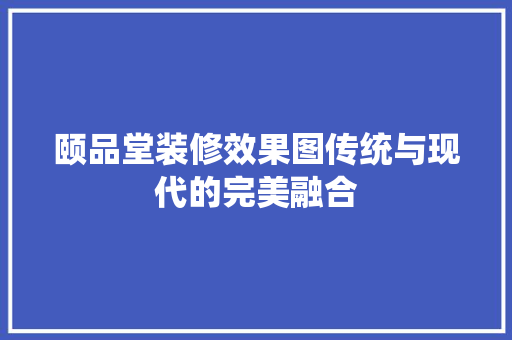 颐品堂装修效果图传统与现代的完美融合