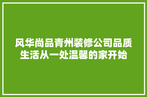 风华尚品青州装修公司品质生活从一处温馨的家开始