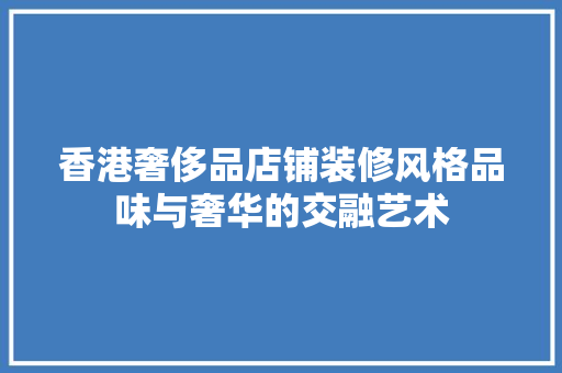 香港奢侈品店铺装修风格品味与奢华的交融艺术