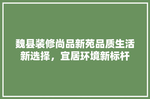 魏县装修尚品新苑品质生活新选择，宜居环境新标杆