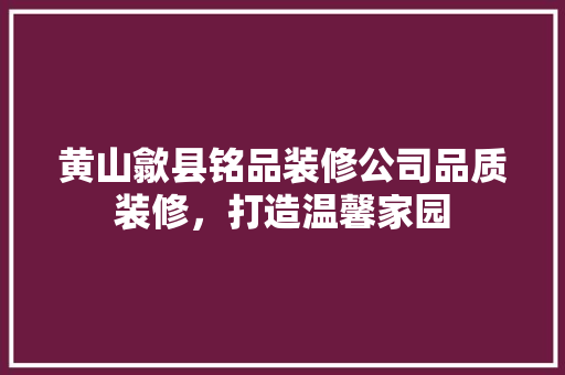 黄山歙县铭品装修公司品质装修，打造温馨家园