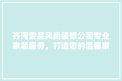 齐河壹品风尚装修公司专业家装服务，打造您的温馨家园