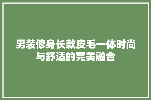男装修身长款皮毛一体时尚与舒适的完美融合