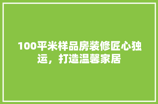 100平米样品房装修匠心独运，打造温馨家居