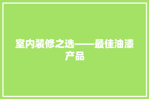 室内装修之选——最佳油漆产品