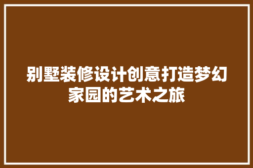 别墅装修设计创意打造梦幻家园的艺术之旅  第1张