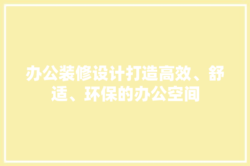 办公装修设计打造高效、舒适、环保的办公空间