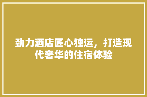劲力酒店匠心独运，打造现代奢华的住宿体验