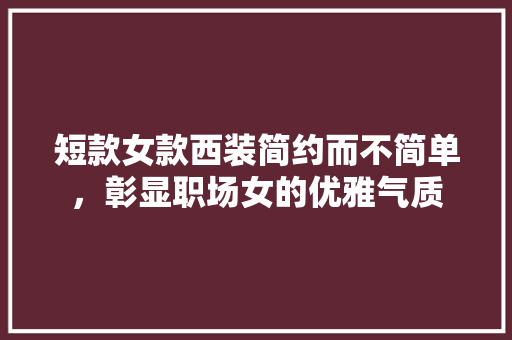 短款女款西装简约而不简单，彰显职场女的优雅气质