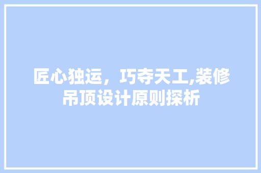 匠心独运，巧夺天工,装修吊顶设计原则探析