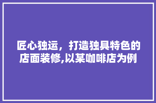 匠心独运，打造独具特色的店面装修,以某咖啡店为例