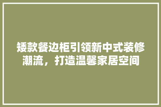 矮款餐边柜引领新中式装修潮流，打造温馨家居空间