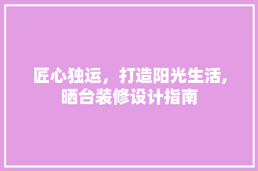 匠心独运，打造阳光生活,晒台装修设计指南