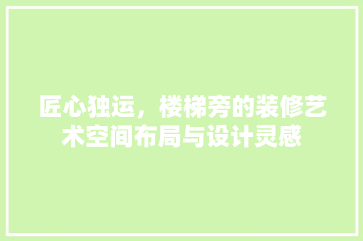 匠心独运，楼梯旁的装修艺术空间布局与设计灵感