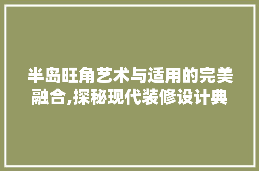 半岛旺角艺术与适用的完美融合,探秘现代装修设计典范