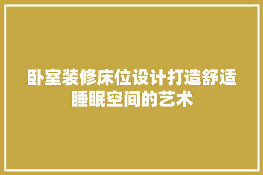 卧室装修床位设计打造舒适睡眠空间的艺术