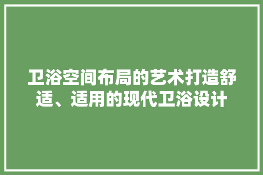 卫浴空间布局的艺术打造舒适、适用的现代卫浴设计
